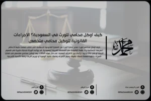 كيف أوكل محامي للورث في السعودية؟ الإجراءات القانونية لتوكيل محامي متخصص